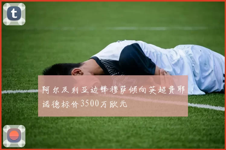 阿尔及利亚边锋穆萨倾向英超费耶诺德标价3500万欧元
