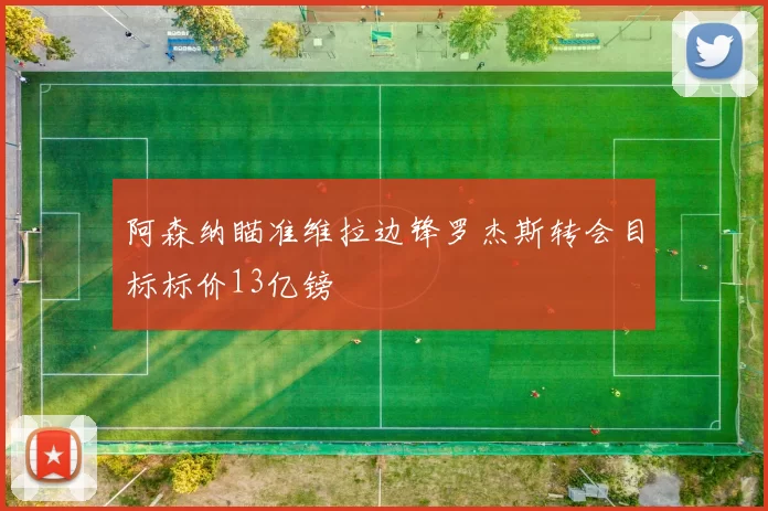 阿森纳瞄准维拉边锋罗杰斯转会目标标价13亿镑