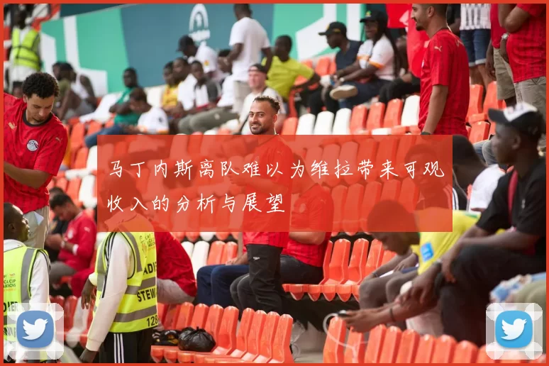 马丁内斯离队难以为维拉带来可观收入的分析与展望