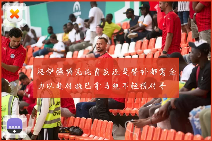 格伊强调无论首发还是替补都需全力以赴对抗巴拿马绝不轻视对手